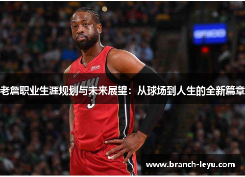 老詹职业生涯规划与未来展望:从球场到人生的全新篇章 老詹职业生涯规划与未来展望:从球场到人生的全新篇章