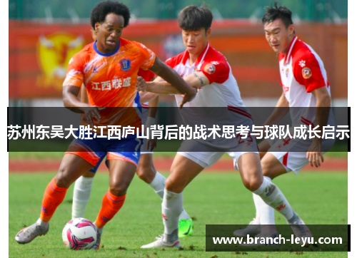 苏州东吴大胜江西庐山背后的战术思考与球队成长启示 苏州东吴大胜江西庐山背后的战术思考与球队成长启示