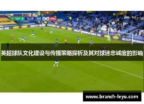 英超球队文化建设与传播策略探析及其对球迷忠诚度的影响 英超球队文化建设与传播策略探析及其对球迷忠诚度的影响