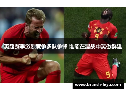 英超赛季激烈竞争多队争锋 谁能在混战中笑傲群雄 英超赛季激烈竞争多队争锋 谁能在混战中笑傲群雄