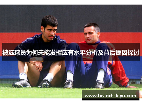 被选球员为何未能发挥应有水平分析及背后原因探讨