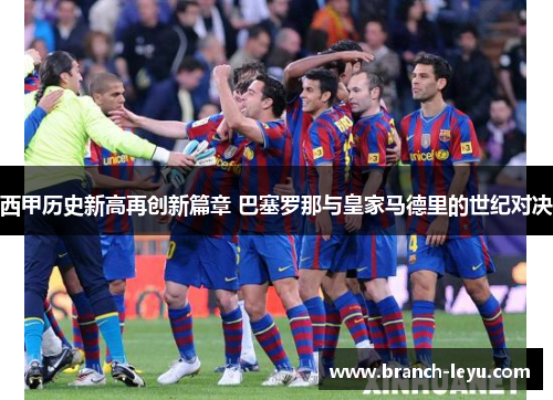 西甲历史新高再创新篇章 巴塞罗那与皇家马德里的世纪对决 西甲历史新高再创新篇章 巴塞罗那与皇家马德里的世纪对决