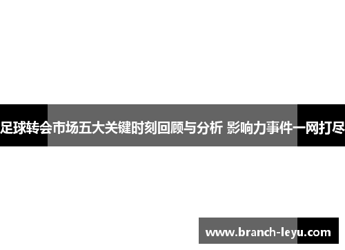 足球转会市场五大关键时刻回顾与分析 影响力事件一网打尽 足球转会市场五大关键时刻回顾与分析 影响力事件一网打尽