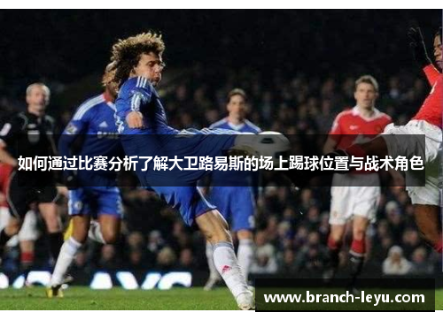 如何通过比赛分析了解大卫路易斯的场上踢球位置与战术角色