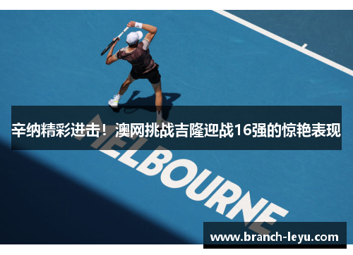 辛纳精彩进击!澳网挑战吉隆迎战16强的惊艳表现 辛纳精彩进击!澳网挑战吉隆迎战16强的惊艳表现