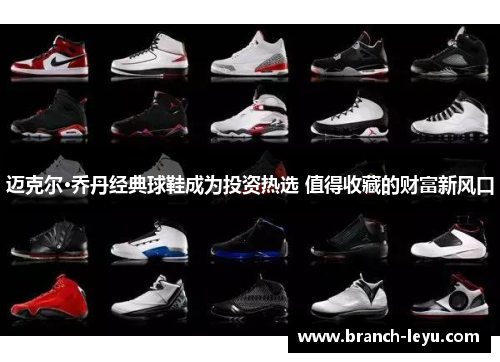 迈克尔·乔丹经典球鞋成为投资热选 值得收藏的财富新风口 迈克尔·乔丹经典球鞋成为投资热选 值得收藏的财富新风口