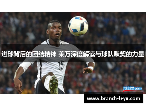 进球背后的团结精神 莱万深度解读与球队默契的力量 进球背后的团结精神 莱万深度解读与球队默契的力量