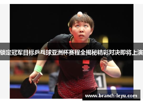 锁定冠军目标乒乓球亚洲杯赛程全揭秘精彩对决即将上演 锁定冠军目标乒乓球亚洲杯赛程全揭秘精彩对决即将上演