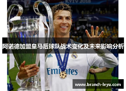 阿诺德加盟皇马后球队战术变化及未来影响分析 阿诺德加盟皇马后球队战术变化及未来影响分析