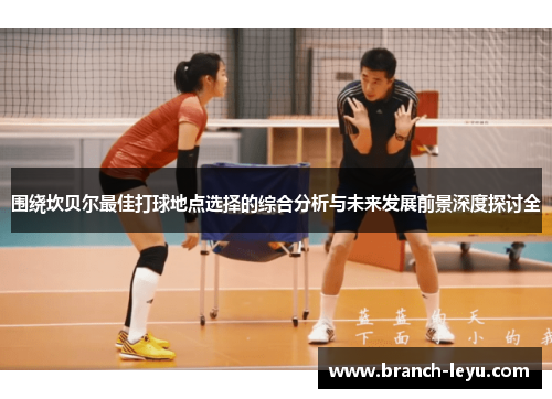 围绕坎贝尔最佳打球地点选择的综合分析与未来发展前景深度探讨全