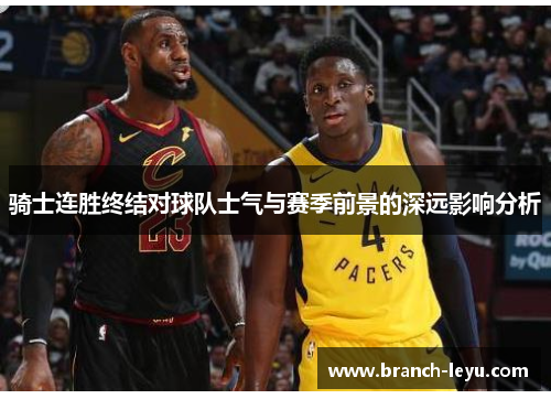 骑士连胜终结对球队士气与赛季前景的深远影响分析