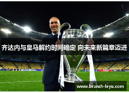 齐达内与皇马解约时间确定 向未来新篇章迈进