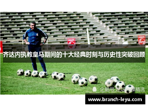 齐达内执教皇马期间的十大经典时刻与历史性突破回顾