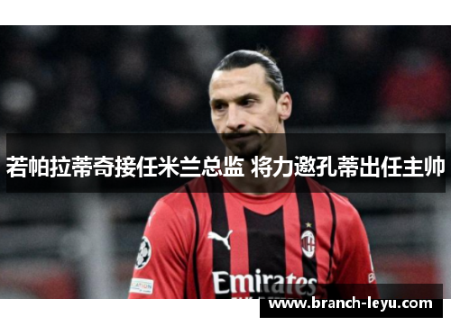 若帕拉蒂奇接任米兰总监 将力邀孔蒂出任主帅 若帕拉蒂奇接任米兰总监 将力邀孔蒂出任主帅
