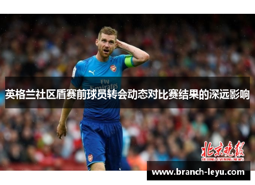 英格兰社区盾赛前球员转会动态对比赛结果的深远影响 英格兰社区盾赛前球员转会动态对比赛结果的深远影响