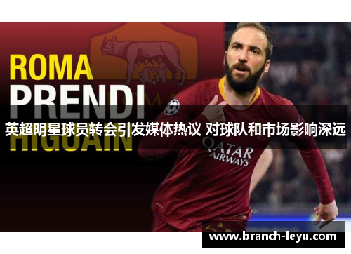 英超明星球员转会引发媒体热议 对球队和市场影响深远 英超明星球员转会引发媒体热议 对球队和市场影响深远