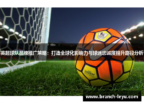 英超球队品牌推广策略：打造全球化影响力与球迷忠诚度提升路径分析
