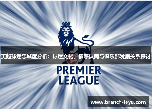 英超球迷忠诚度分析:球迷文化、情感认同与俱乐部发展关系探讨 英超球迷忠诚度分析:球迷文化、情感认同与俱乐部发展关系探讨