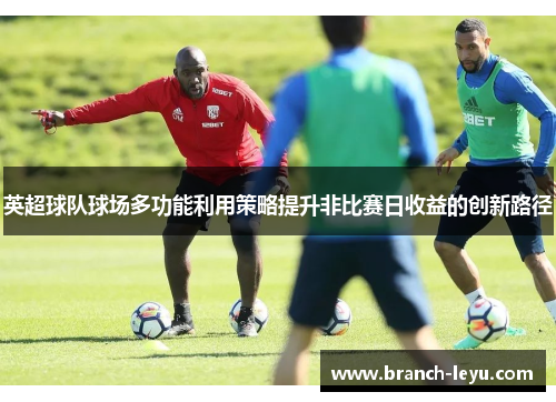 英超球队球场多功能利用策略提升非比赛日收益的创新路径 英超球队球场多功能利用策略提升非比赛日收益的创新路径