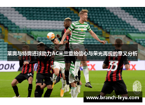 莱奥与特奥进球助力AC米兰重拾信心与荣光再现的意义分析