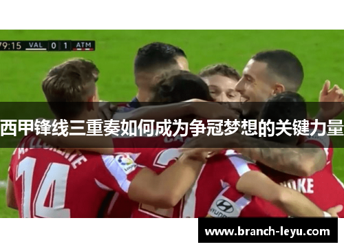 西甲锋线三重奏如何成为争冠梦想的关键力量