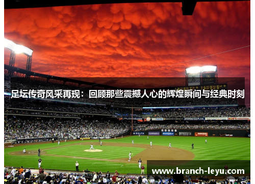 足坛传奇风采再现:回顾那些震撼人心的辉煌瞬间与经典时刻 足坛传奇风采再现:回顾那些震撼人心的辉煌瞬间与经典时刻