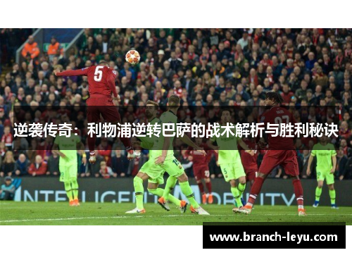 逆袭传奇:利物浦逆转巴萨的战术解析与胜利秘诀 逆袭传奇:利物浦逆转巴萨的战术解析与胜利秘诀