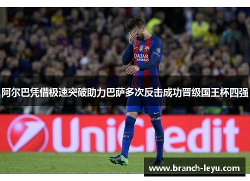 阿尔巴凭借极速突破助力巴萨多次反击成功晋级国王杯四强 阿尔巴凭借极速突破助力巴萨多次反击成功晋级国王杯四强