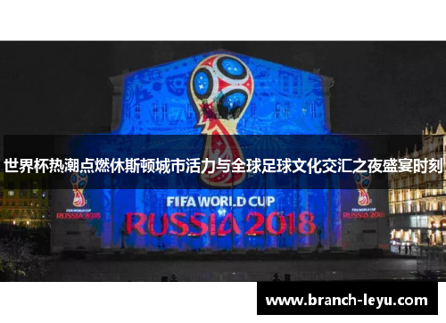 世界杯热潮点燃休斯顿城市活力与全球足球文化交汇之夜盛宴时刻 世界杯热潮点燃休斯顿城市活力与全球足球文化交汇之夜盛宴时刻