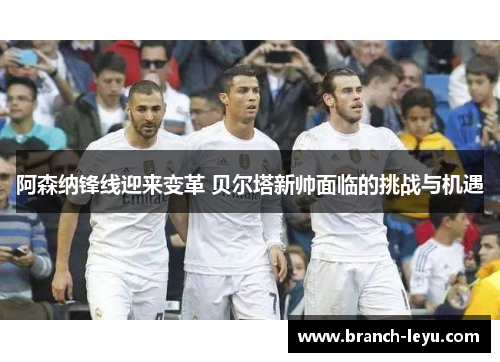阿森纳锋线迎来变革 贝尔塔新帅面临的挑战与机遇