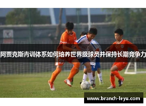 阿贾克斯青训体系如何培养世界级球员并保持长期竞争力 阿贾克斯青训体系如何培养世界级球员并保持长期竞争力