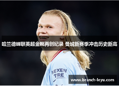 哈兰德蝉联英超金靴再创纪录 曼城新赛季冲击历史新高