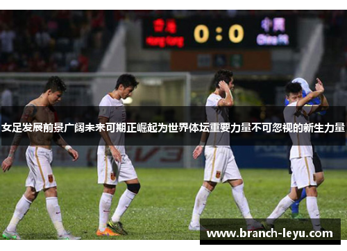 女足发展前景广阔未来可期正崛起为世界体坛重要力量不可忽视的新生力量 女足发展前景广阔未来可期正崛起为世界体坛重要力量不可忽视的新生力量