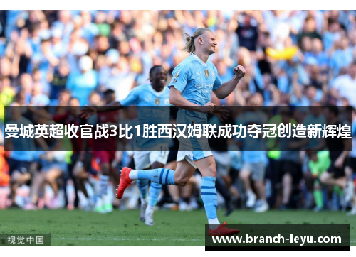 曼城英超收官战3比1胜西汉姆联成功夺冠创造新辉煌 曼城英超收官战3比1胜西汉姆联成功夺冠创造新辉煌