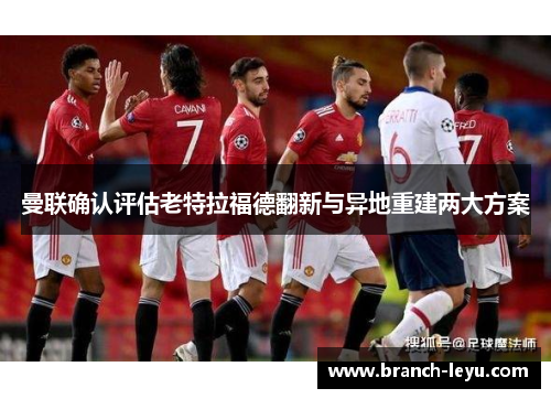 曼联确认评估老特拉福德翻新与异地重建两大方案 曼联确认评估老特拉福德翻新与异地重建两大方案