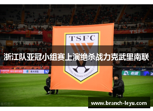 浙江队亚冠小组赛上演绝杀战力克武里南联 浙江队亚冠小组赛上演绝杀战力克武里南联