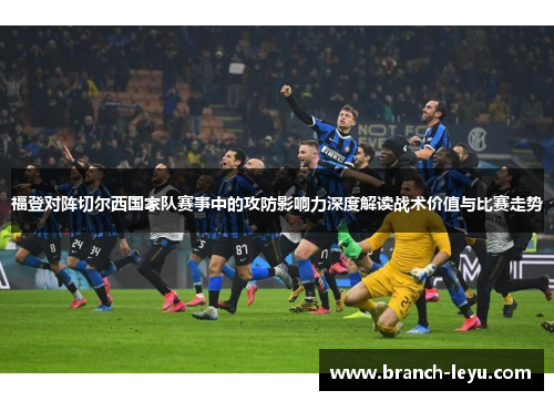 福登对阵切尔西国家队赛事中的攻防影响力深度解读战术价值与比赛走势 福登对阵切尔西国家队赛事中的攻防影响力深度解读战术价值与比赛走势