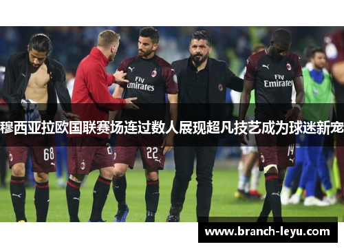 穆西亚拉欧国联赛场连过数人展现超凡技艺成为球迷新宠 穆西亚拉欧国联赛场连过数人展现超凡技艺成为球迷新宠