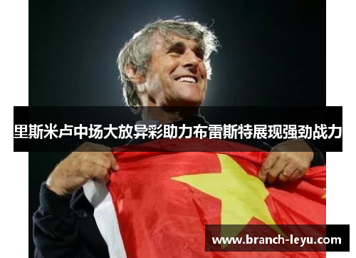 里斯米卢中场大放异彩助力布雷斯特展现强劲战力 里斯米卢中场大放异彩助力布雷斯特展现强劲战力