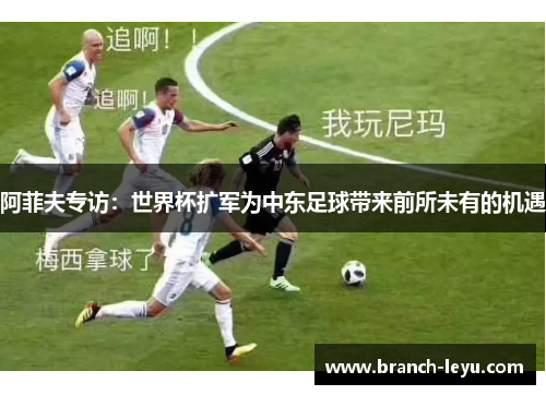 阿菲夫专访:世界杯扩军为中东足球带来前所未有的机遇 阿菲夫专访:世界杯扩军为中东足球带来前所未有的机遇