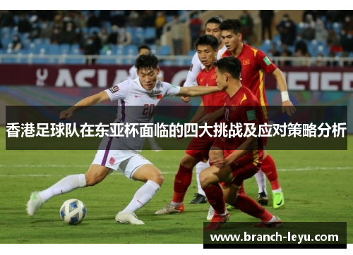 香港足球队在东亚杯面临的四大挑战及应对策略分析 香港足球队在东亚杯面临的四大挑战及应对策略分析