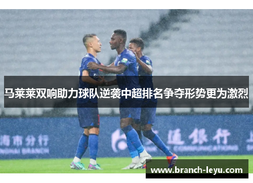 马莱莱双响助力球队逆袭中超排名争夺形势更为激烈
