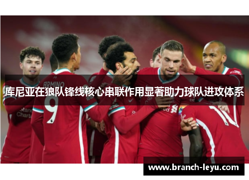 库尼亚在狼队锋线核心串联作用显著助力球队进攻体系