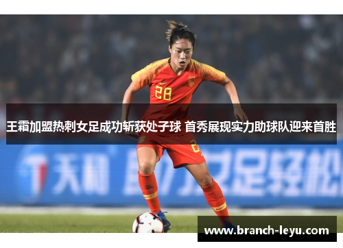 王霜加盟热刺女足成功斩获处子球 首秀展现实力助球队迎来首胜