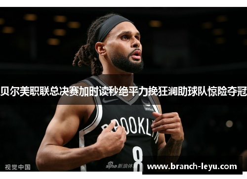 贝尔美职联总决赛加时读秒绝平力挽狂澜助球队惊险夺冠 贝尔美职联总决赛加时读秒绝平力挽狂澜助球队惊险夺冠